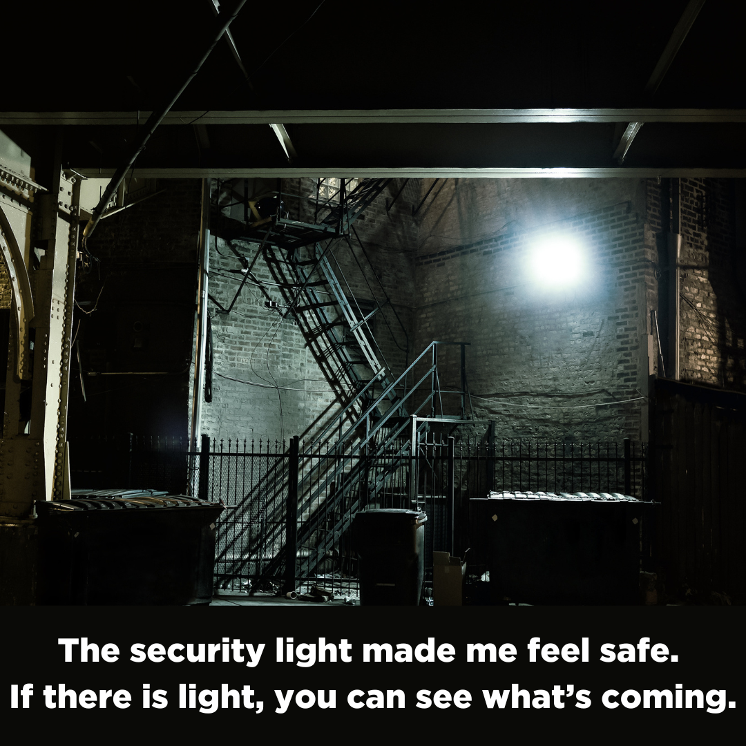 Lighting outside made to make you feel safe. If there is light, you can see what's coming.